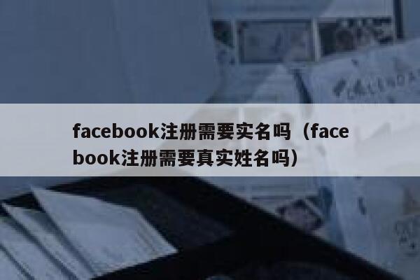 facebook注册需要实名吗（facebook注册需要真实姓名吗） 第1张
