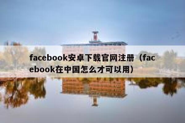 facebook安卓下载官网注册（facebook在中国怎么才可以用） 第1张
