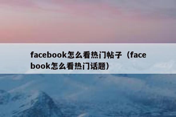 facebook怎么看热门帖子（facebook怎么看热门话题） 第1张