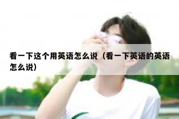 看一下这个用英语怎么说（看一下英语的英语怎么说） 第1张