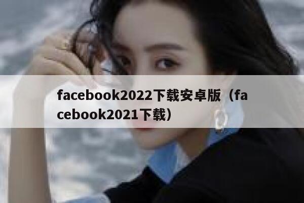 facebook2022下载安卓版（facebook2021下载） 第1张