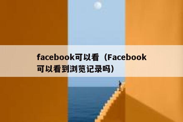 facebook可以看（Facebook可以看到浏览记录吗） 第1张