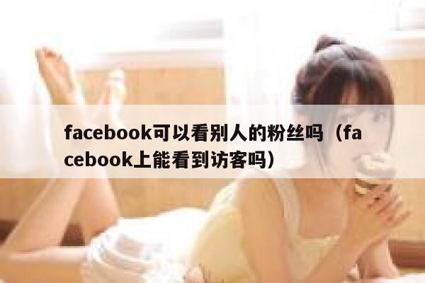 facebook可以看别人的粉丝吗（facebook上能看到访客吗） 第1张