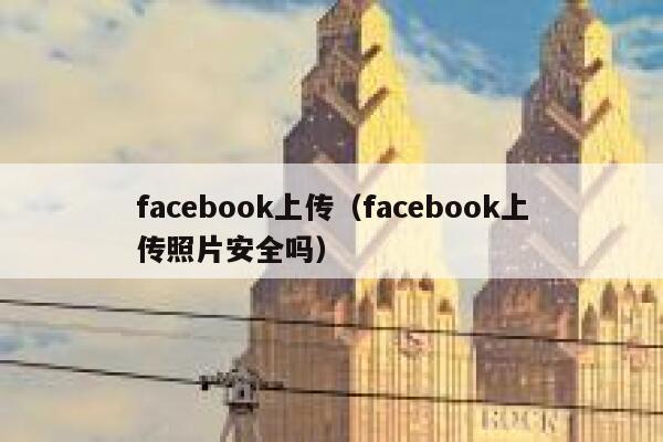 facebook上传（facebook上传照片安全吗） 第1张