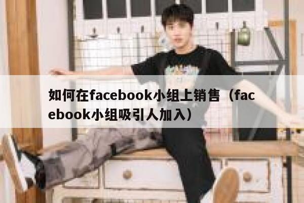 如何在facebook小组上销售（facebook小组吸引人加入） 第1张