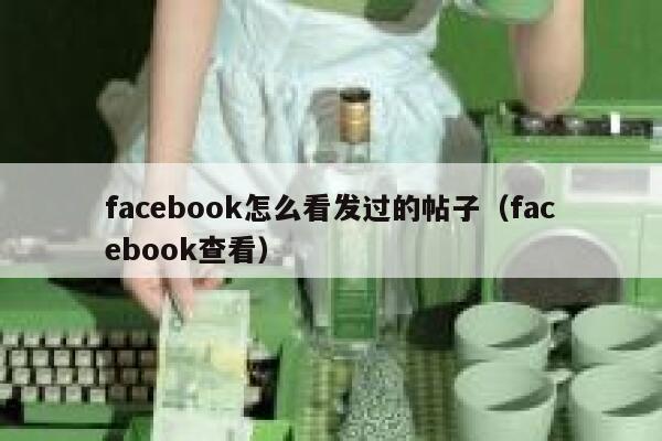 facebook怎么看发过的帖子（facebook查看） 第1张