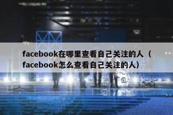 facebook在哪里查看自己关注的人（facebook怎么查看自己关注的人） 第1张