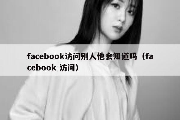 facebook访问别人他会知道吗（facebook 访问） 第1张