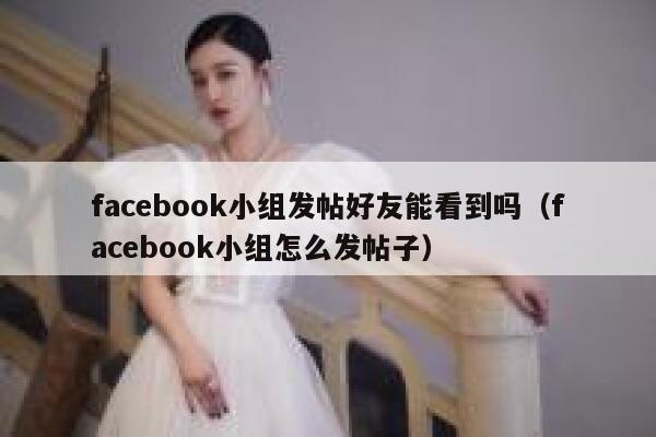 facebook小组发帖好友能看到吗（facebook小组怎么发帖子） 第1张