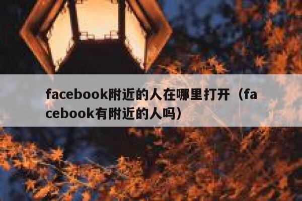 facebook附近的人在哪里打开（facebook有附近的人吗） 第1张