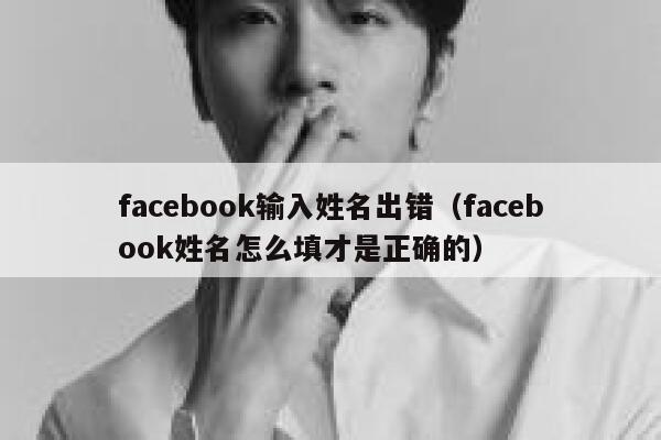 facebook输入姓名出错（facebook姓名怎么填才是正确的） 第1张