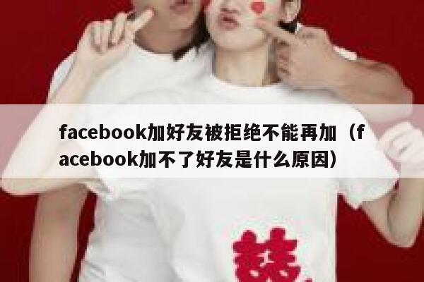 facebook加好友被拒绝不能再加（facebook加不了好友是什么原因） 第1张
