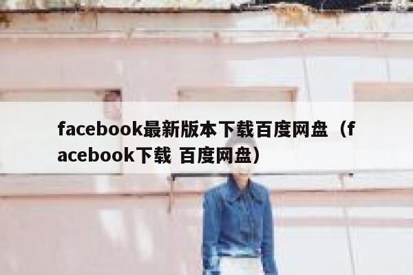 facebook最新版本下载百度网盘（facebook下载 百度网盘） 第1张