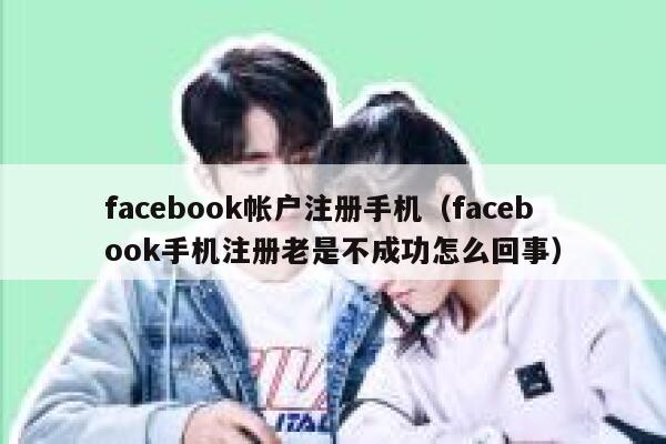 facebook帐户注册手机（facebook手机注册老是不成功怎么回事） 第1张