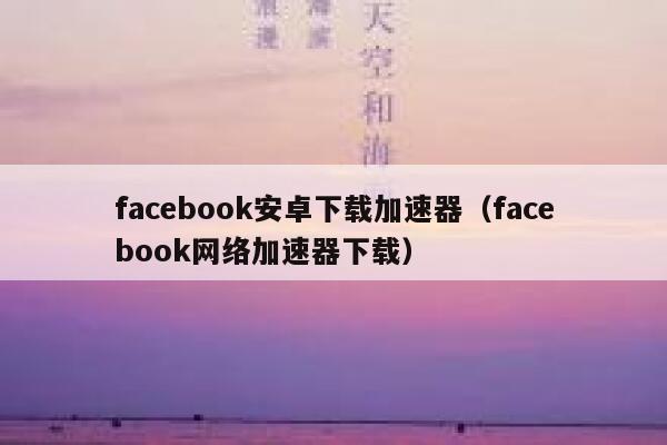 facebook安卓下载加速器（facebook网络加速器下载） 第1张