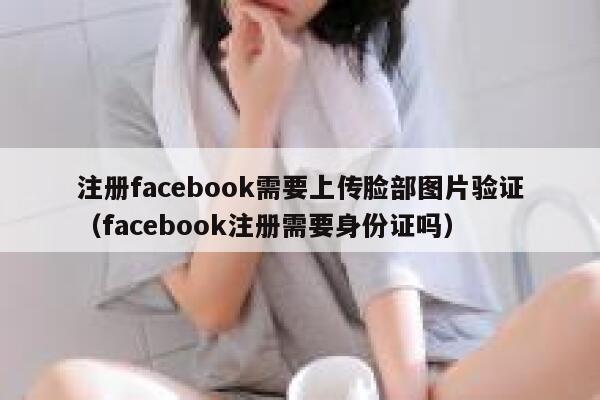 注册facebook需要上传脸部图片验证（facebook注册需要身份证吗） 第1张