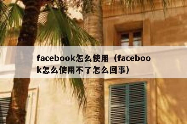 facebook怎么使用（facebook怎么使用不了怎么回事） 第1张