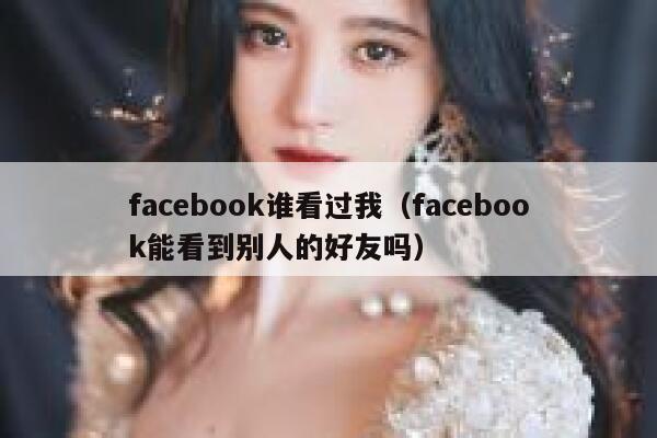 facebook谁看过我（facebook能看到别人的好友吗） 第1张
