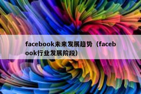 facebook未来发展趋势（facebook行业发展阶段） 第1张