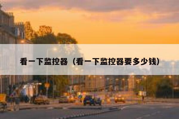 看一下监控器（看一下监控器要多少钱） 第1张