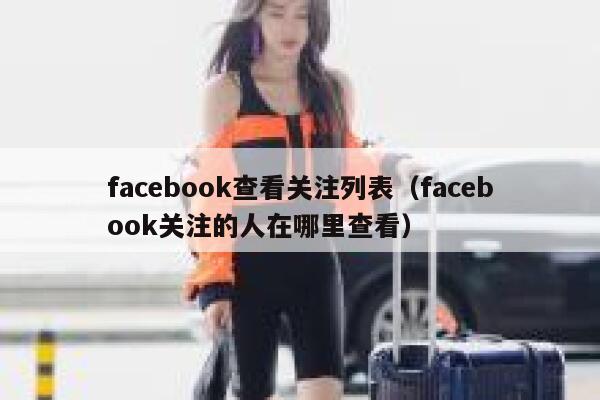 facebook查看关注列表（facebook关注的人在哪里查看） 第1张