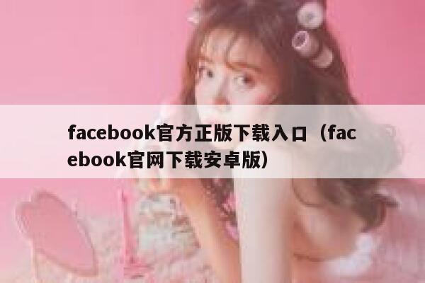facebook官方正版下载入口(facebook官网下载安卓版) 第1张 facebook官方正版下载入口(facebook官网下载安卓版) 第1张