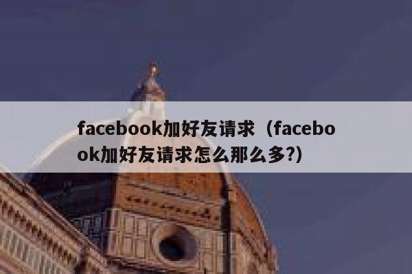 facebook加好友请求(facebook加好友请求怎么那么多?) 第1张 facebook加好友请求(facebook加好友请求怎么那么多?) 第1张