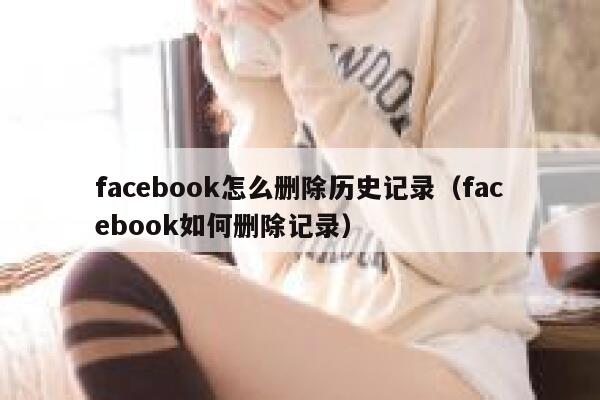 facebook怎么删除历史记录(facebook如何删除记录) 第1张 facebook怎么删除历史记录(facebook如何删除记录) 第1张