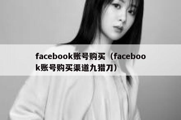 facebook账号购买（facebook账号购买渠道九猎刀） 第1张