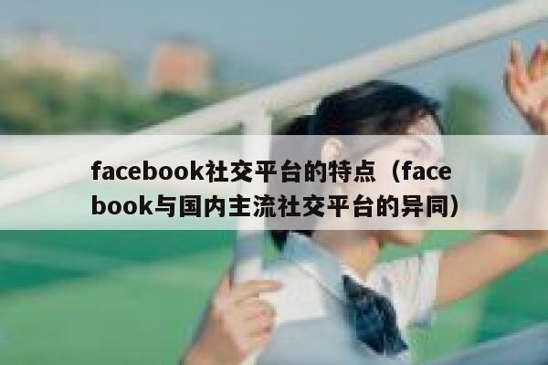 facebook社交平台的特点(facebook与国内主流社交平台的异同) 第1张 facebook社交平台的特点(facebook与国内主流社交平台的异同) 第1张