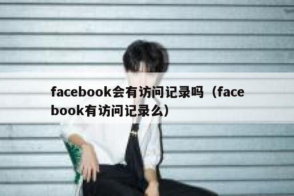 facebook会有访问记录吗(facebook有访问记录么) 第1张 facebook会有访问记录吗(facebook有访问记录么) 第1张