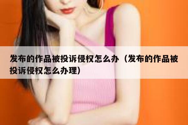 发布的作品被投诉侵权怎么办（发布的作品被投诉侵权怎么办理） 第1张