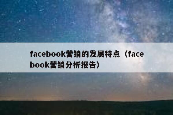 facebook营销的发展特点（facebook营销分析报告） 第1张