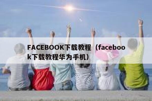 FACEBOOK下载教程(facebook下载教程华为手机) 第1张 FACEBOOK下载教程(facebook下载教程华为手机) 第1张