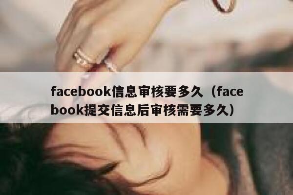 facebook信息审核要多久（facebook提交信息后审核需要多久） 第1张