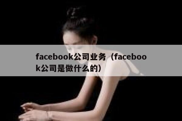facebook公司业务(facebook公司是做什么的) 第1张 facebook公司业务(facebook公司是做什么的) 第1张