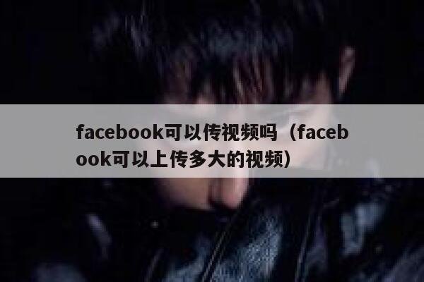 facebook可以传视频吗(facebook可以上传多大的视频) 第1张 facebook可以传视频吗(facebook可以上传多大的视频) 第1张