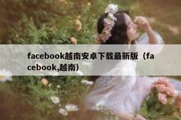 facebook越南安卓下载最新版（facebook,越南） 第1张
