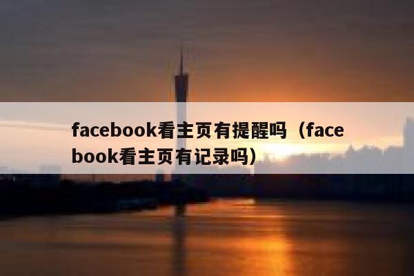 facebook看主页有提醒吗（facebook看主页有记录吗） 第1张