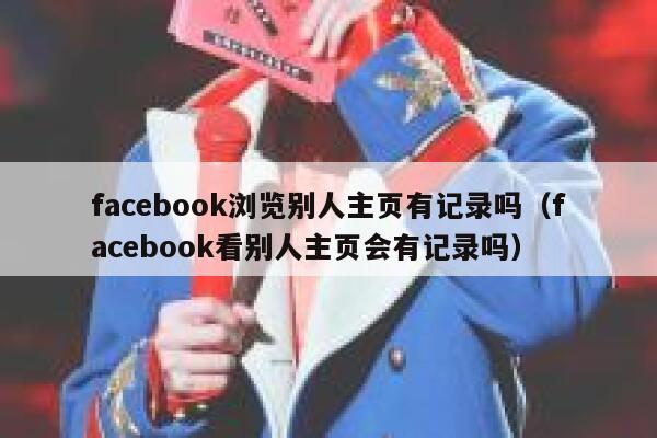 facebook浏览别人主页有记录吗(facebook看别人主页会有记录吗) 第1张 facebook浏览别人主页有记录吗(facebook看别人主页会有记录吗) 第1张