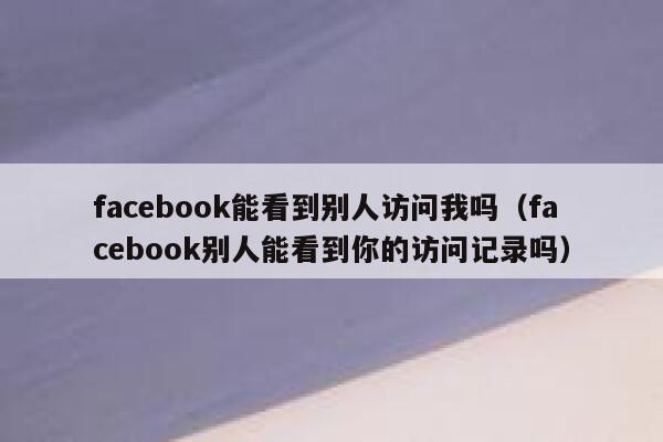 facebook能看到别人访问我吗（facebook别人能看到你的访问记录吗） 第1张