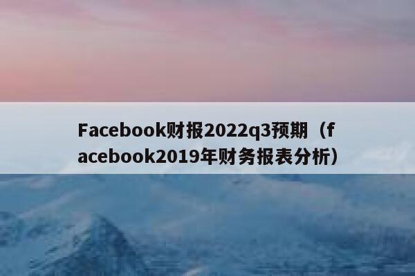 Facebook财报2022q3预期（facebook2019年财务报表分析） 第1张