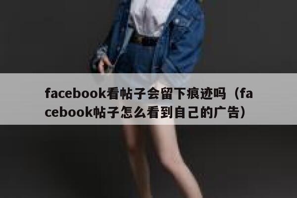 facebook看帖子会留下痕迹吗(facebook帖子怎么看到自己的广告) 第1张 facebook看帖子会留下痕迹吗(facebook帖子怎么看到自己的广告) 第1张