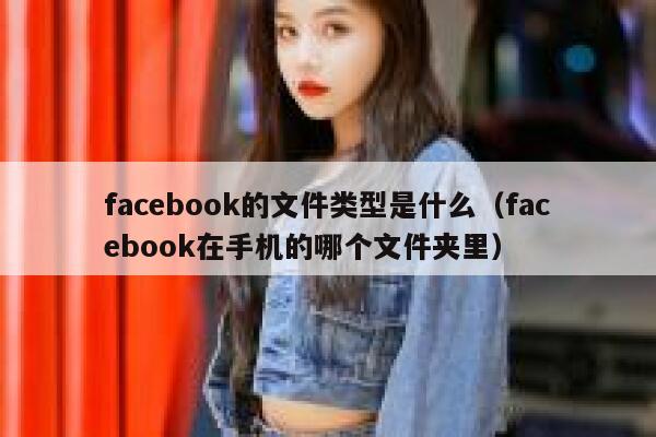 facebook的文件类型是什么(facebook在手机的哪个文件夹里) 第1张 facebook的文件类型是什么(facebook在手机的哪个文件夹里) 第1张