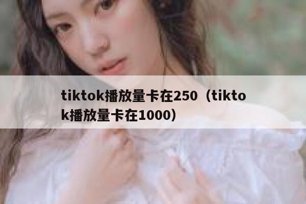 tiktok播放量卡在250（tiktok播放量卡在1000） 第1张