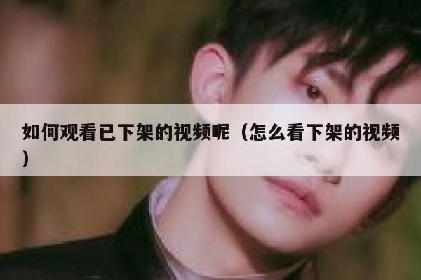 如何观看已下架的视频呢（怎么看下架的视频） 第1张