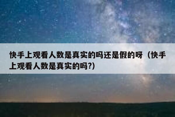 快手上观看人数是真实的吗还是假的呀（快手上观看人数是真实的吗?） 第1张