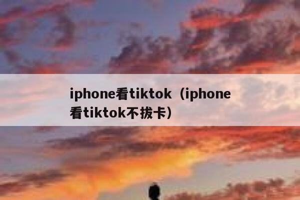 iphone看tiktok（iphone看tiktok不拔卡） 第1张