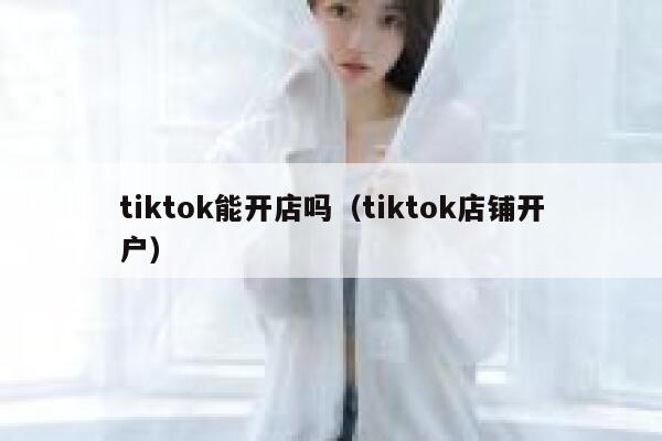tiktok能开店吗（tiktok店铺开户） 第1张