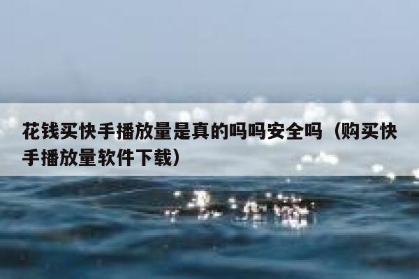 花钱买快手播放量是真的吗吗安全吗（购买快手播放量软件下载） 第1张